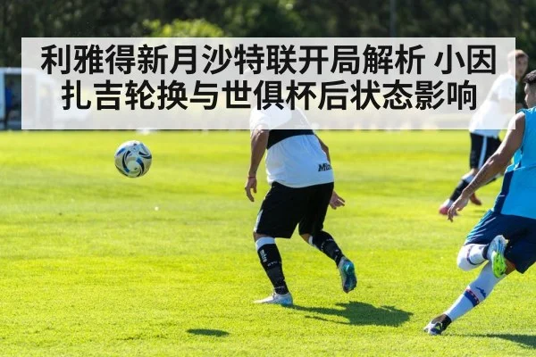 利雅得新月沙特联开局解析 小因扎吉轮换与世俱杯后状态影响（Kaiyun）