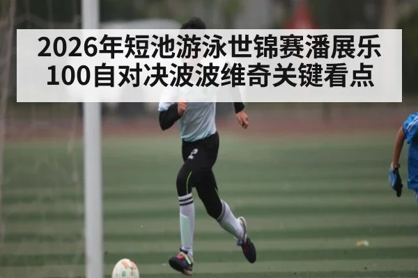 2026年短池游泳世锦赛潘展乐100自对决波波维奇关键看点（Kaiyun）