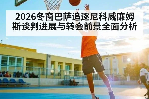 2026冬窗巴萨追逐尼科威廉姆斯谈判进展与转会前景全面分析（Kaiyun）