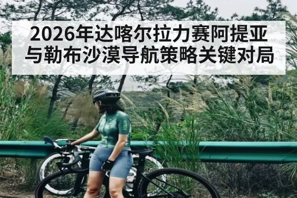 2026年达喀尔拉力赛阿提亚与勒布沙漠导航策略关键对局（Kaiyun）